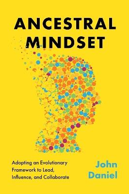 Ancestral Mindset: Adopting an Evolutionary Framework to Lead, Influence, and Collaborate - John Daniel - cover