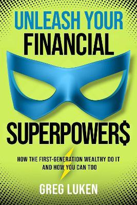 Unleash Your Financial Superpowers: How the First-Generation Wealthy Do It and How You Can Too - Greg Luken - cover