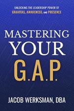 Mastering Your G.A.P.: Unlocking the Leadership Power of Gravitas, Awareness, and Presence