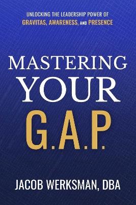 Mastering Your G.A.P.: Unlocking the Leadership Power of Gravitas, Awareness, and Presence - Jacob Werksman - cover