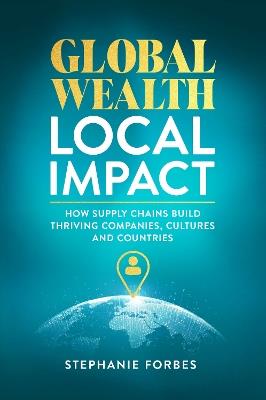 Global Wealth, Local Impact: How Supply Chains Build Thriving Companies, Cultures, and Countries - Stephanie Forbes - cover
