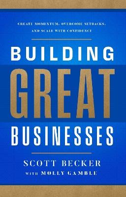 Building Great Businesses: Create Momentum, Overcome Setbacks, and Scale with Confidence - Scott Becker - cover