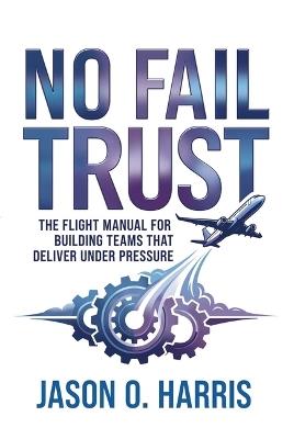 No Fail Trust: The Flight Manual for Building Teams That Deliver Under Pressure - Jason O. Harris - cover