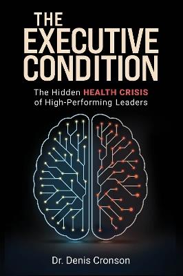 The Executive Condition: The Hidden Health Crisis of High- Performing Leaders Publication: - Dr. Denis Cronson - cover