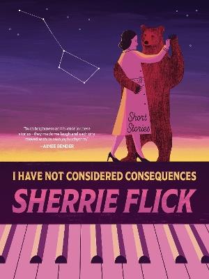 I Have Not Considered Consequences: Short Stories: Short Stories - Sherrie Flick - cover