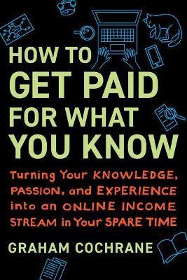 How to Get Paid for What You Know: Turning Your Knowledge, Passion, and Experience into an Online Income Stream in Your Spare Time - Graham Cochrane - cover
