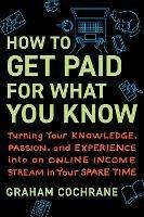 How to Get Paid for What You Know: Turning Your Knowledge, Passion, and Experience into an Online Income Stream in Your Spare Time - Graham Cochrane - cover