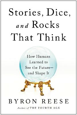 Stories, Dice, and Rocks That Think: How Humans Learned to See the Future - and Shape It - Byron Reese - cover