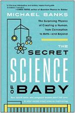 The Secret Science of Baby: The Surprising Physics of Creating a Human, from Conception to Birth - and Beyond