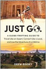 Just Go: A Globe-Trotting Guide to Travel Like an Expert, Connect Like a Local, and Live the Adventure of a Lifetime