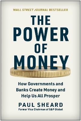 The Power of Money: How Governments and Banks Create Money and Help Us All Prosper - Paul Sheard - cover