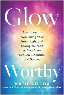 Glow-Worthy: Practices for Awakening Your Inner Light and Loving Yourself as You Are -- Broken, Beautiful, and Sacred - Katie Silcox - cover