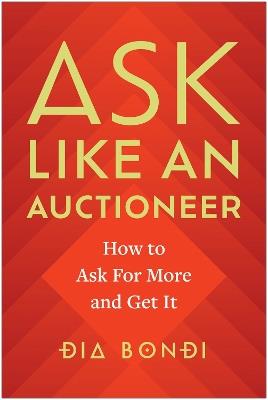 Ask Like an Auctioneer: How to Ask For More and Get It - Dia Bondi - cover