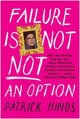 Failure Is Not NOT an Option: How the Chubby Gay Son of a Jesus-Obsessed Lesbian Found Love, Family, and Podcast  Success . . . and a Bunch of Other Stuff - Patrick Hinds - cover