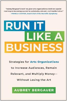 Run It Like a Business: Strategies for Arts Organizations to Increase Audiences, Remain Relevant, and Multiply Money--Without Losing the Art - Aubrey Bergauer - cover