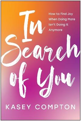 In Search of You: How to Find Joy When Doing More Isn't Doing It Anymore - Kasey Compton - cover