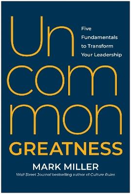 Uncommon Greatness: Five Fundamentals to Transform Your Leadership - Mark Miller - cover