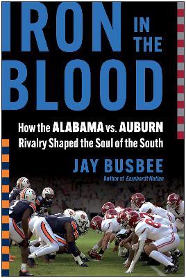 Iron in the Blood: How the Alabama vs. Auburn Rivalry Shaped the Soul of the South - Jay Busbee - cover