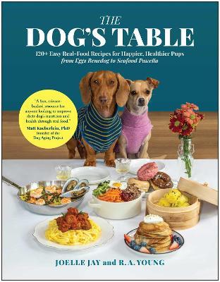 The Dog's Table: 120+ Easy Real-Food Recipes for Happier, Healthier Pups - from Eggs Benedog to Seafood Pawella - Joelle Jay,R. A. Young - cover