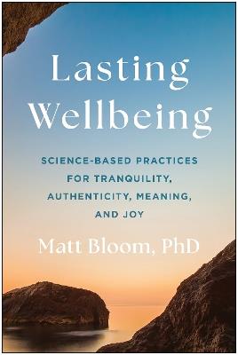 Lasting Wellbeing: Science-Based Practices for Tranquility, Authenticity, Meaning, and Joy - Matt Bloom - cover