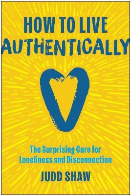 How to Live Authentically: The Surprising Cure for Loneliness and Disconnection - Judd Shaw - cover