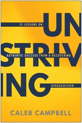 Unstriving: 12 Lessons on Authentic Success from a Recovering Overachiever - Caleb Campbell - cover