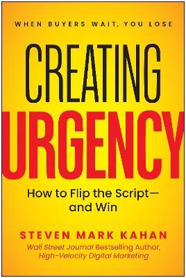 Creating Urgency: How to Flip the Script - and Win - Steven Mark Kahan - cover