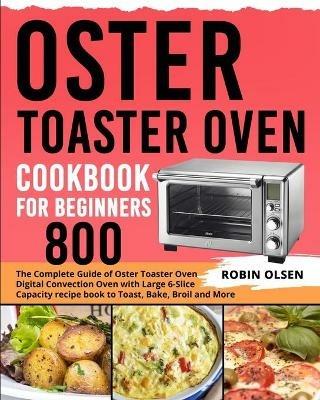 Oster Toaster Oven Cookbook for Beginners 800: The Complete Guide of Oster Toaster Oven Digital Convection Oven with Large 6-Slice Capacity recipe book to Toast, Bake, Broil and More - Robin Olsen - cover