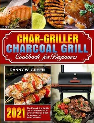 Char-Griller Charcoal Grill Cookbook for Beginners: The Everything Guide of Charcoal Grill and Smoker Recipe Book for Anyone at Any Occasion - Danny W Green - cover