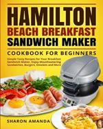 Hamilton Beach Breakfast Sandwich Maker Cookbook for Beginners: Simple Tasty Recipes for Your Breakfast Sandwich Maker, Enjoy Mouthwatering Sandwiches, Burgers, Omelets and More