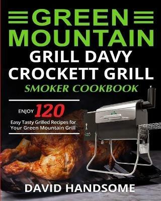 Green Mountain Grill Davy Crockett Grill/Smoker Cookbook: Enjoy 120 Easy Tasty Grilled Recipes for Your Green Mountain Grill - David Handsome - cover
