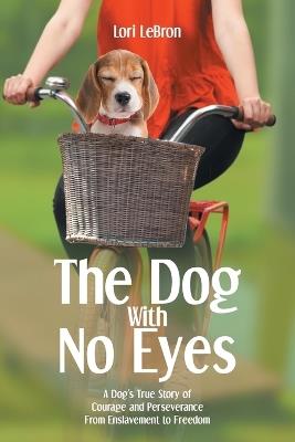 The Dog With No Eyes: A Dog's True Story of Courage and Perseverance From Enslavement to Freedom - Lori Lebron - cover