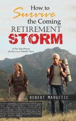 How to Survive the Coming Retirement Storm: A Five-Step Process for Success in Volatile Times - Robert Margetic - cover