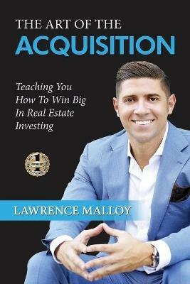 The Art of the Acquisition: Teaching You How To Win Big In Real Estate Investing - Lawrence Malloy - cover