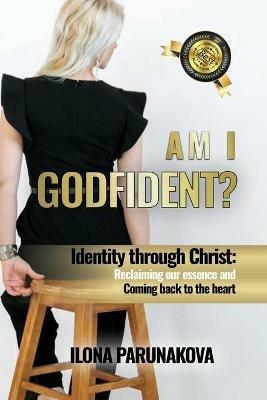 Am I Godfident: Identity Through Christ: Reclaiming Our Essence and Coming Back to The Heart - Ilona Parunakova - cover