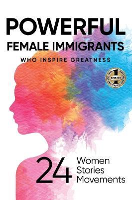 Powerful Female Immigrants: Who Inspire Greatness 24 Women 24 Stories 24 Movements - Anastasia Makarska,Migena Agaraj - cover