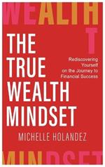 The True Wealth Mindset: Rediscovering Yourself on the Journey to Financial Success