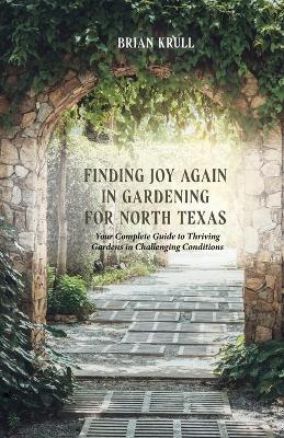 Finding Joy in Gardening for North Texas: Your Complete Guide to Thriving Gardens in Challenging Conditions - Brian Krull - cover