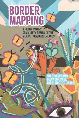 Border Mapping: A Participatory Community-Mapping Design of the Mexico-USA Borderlands - Eda Özyeşilpınar,Laura Gonzales,Victor Del Hierro - cover