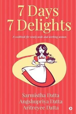 7 Days 7 Delights: A cookbook for newly-weds and working women - Angshupriya Datta,Aritreyee Datta,Sarmistha Datta - cover