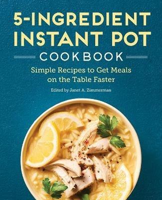 5-Ingredient Instant Pot Cookbook: Simple Recipes to Get Meals on the Table Faster - Janet A Zimmerman - cover