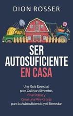 Ser autosuficiente en casa: Una guía esencial para cultivar alimentos, criar pollos y crear una mini-granja para la autosuficiencia y el bienestar