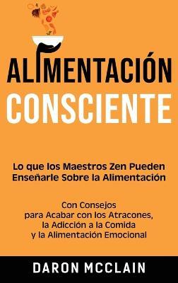 Alimentación consciente: Lo que los Maestros Zen pueden enseñarle sobre la alimentación, con consejos para acabar con los atracones, la adicción a la comida y la alimentación emocional - Daron McClain - cover