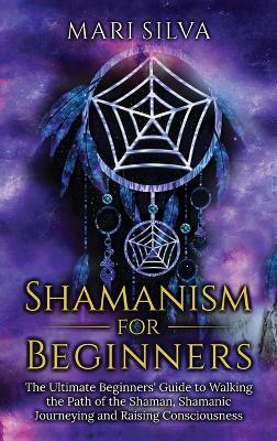 Shamanism for Beginners: The Ultimate Beginner's Guide to Walking the Path of the Shaman, Shamanic Journeying and Raising Consciousness - Mari Silva - cover