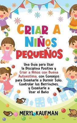 Criar a niños pequeños: Una guía para usar la disciplina positiva y criar a niños con buena autoestima, con consejos para enseñarle a dormir solo, controlar los berrinches, y enseñarle a usar el baño - Meryl Kaufman - cover