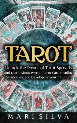 Tarot: Unlock the Power of Tarot Spreads and Learn About Psychic Tarot Card Reading, Symbolism, and Developing Your Intuition: Unlock the Power of Tarot Spreads and Learn About Psychic Tarot Card Reading, Symbolism, and Developing Your Intuition - Mari Silva - cover