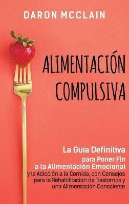 Alimentación Compulsiva: La Guía Definitiva para Poner Fin a la Alimentación Emocional y la Adicción a la Comida, con Consejos para la Rehabilitación de Trastornos y una Alimentación Consciente - Daron McClain - cover