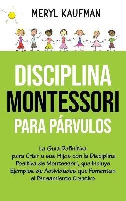 Disciplina Montessori para párvulos: La guía definitiva para criar a sus hijos con la disciplina positiva de Montessori, que incluye ejemplos de actividades que fomentan el pensamiento creativo - Meryl Kaufman - cover