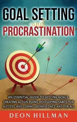 Goal Setting and Procrastination: An Essential Guide to Setting Goals, Creating Action Plans, Developing Habits for Success, and Curing Laziness Once and For All - Deon Hillman - cover