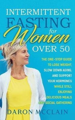 Intermittent Fasting for Women Over 50: The One-Stop Guide to Lose Weight, Slow Down Aging, and Support Your Hormones While Still Enjoying Delicious Meals and Social Gatherings - Daron McClain - cover